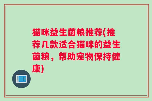猫咪益生菌粮推荐(推荐几款适合猫咪的益生菌粮,帮助宠物保持健康) 猫咪益生菌粮推荐(推荐几款适合猫咪的益生菌粮,帮助宠物保持健康)