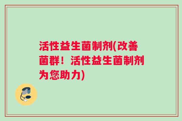 活性益生菌制剂(改善菌群！活性益生菌制剂为您助力)