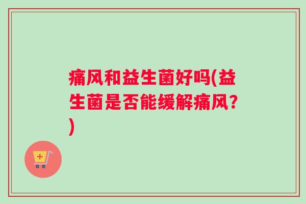 痛风和益生菌好吗(益生菌是否能缓解痛风？)