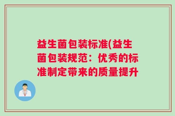 益生菌包装标准(益生菌包装规范:优秀的标准制定带来的质量提升 益生菌包装标准(益生菌包装规范:优秀的标准制定带来的质量提升