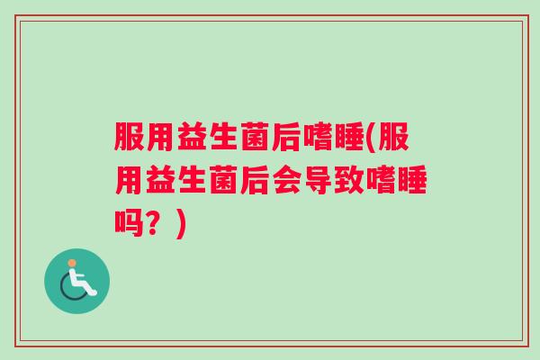 服用益生菌后嗜睡(服用益生菌后会导致嗜睡吗？)