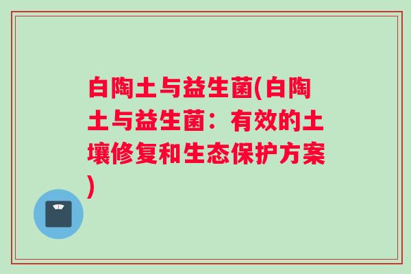 白陶土与益生菌(白陶土与益生菌：有效的土壤修复和生态保护方案)