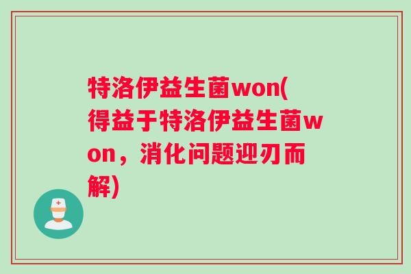 特洛伊益生菌won(得益于特洛伊益生菌won，消化问题迎刃而解)