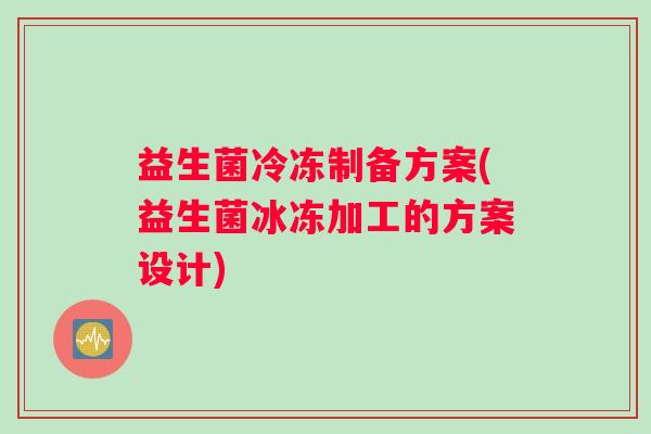 益生菌冷冻制备方案(益生菌冰冻加工的方案设计)