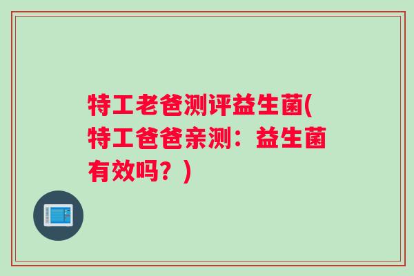 特工老爸测评益生菌(特工爸爸亲测：益生菌有效吗？)