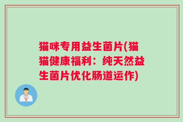 猫咪专用益生菌片(猫猫健康福利:纯天然益生菌片优化肠道运作) 猫咪专用益生菌片(猫猫健康福利:纯天然益生菌片优化肠道运作)