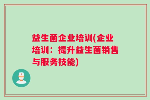 益生菌企业培训(企业培训：提升益生菌销售与服务技能)