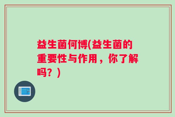 益生菌何博(益生菌的重要性与作用,你了解吗?) 益生菌何博(益生菌的重要性与作用,你了解吗?)