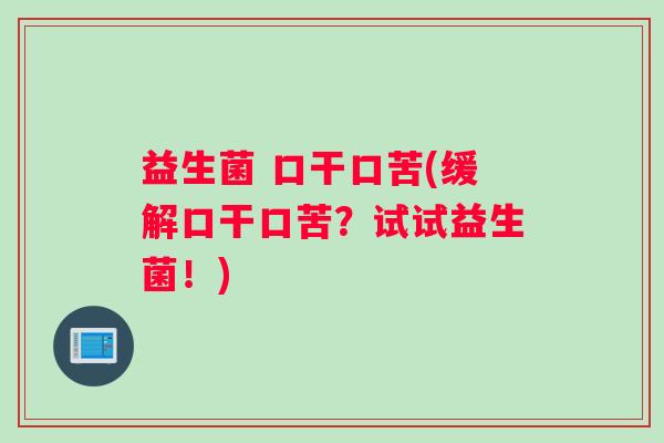 益生菌 口干口苦(缓解口干口苦？试试益生菌！)