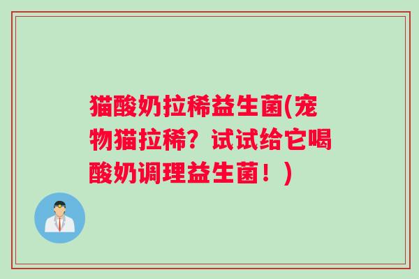 猫酸奶拉稀益生菌(宠物猫拉稀?试试给它喝酸奶调理益生菌!) 猫酸奶拉稀益生菌(宠物猫拉稀?试试给它喝酸奶调理益生菌!)