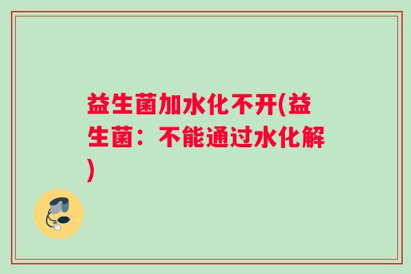 益生菌加水化不开(益生菌:不能通过水化解) 益生菌加水化不开(益生菌:不能通过水化解)