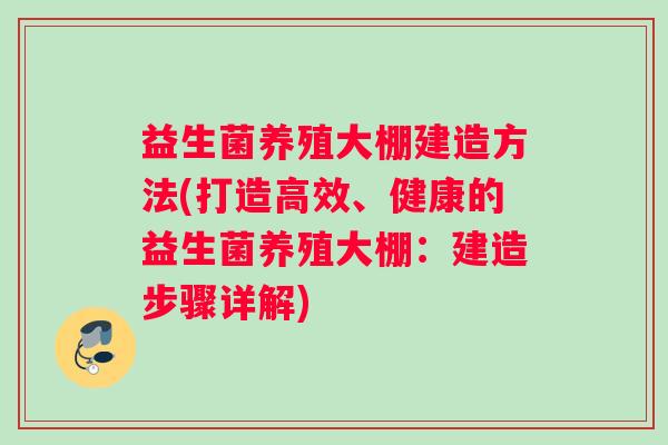 益生菌养殖大棚建造方法(打造高效、健康的益生菌养殖大棚:建造步骤详解) 益生菌养殖大棚建造方法(打造高效、健康的益生菌养殖大棚:建造步骤详解)