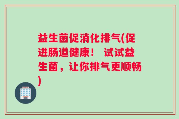 益生菌促消化排气(促进肠道健康! 试试益生菌,让你排气更顺畅) 益生菌促消化排气(促进肠道健康! 试试益生菌,让你排气更顺畅)