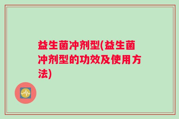 益生菌冲剂型(益生菌冲剂型的功效及使用方法)
