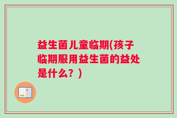 益生菌儿童临期(孩子临期服用益生菌的益处是什么？)