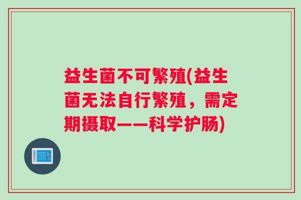 益生菌不可繁殖(益生菌无法自行繁殖,需定期摄取——科学护肠) 益生菌不可繁殖(益生菌无法自行繁殖,需定期摄取——科学护肠)