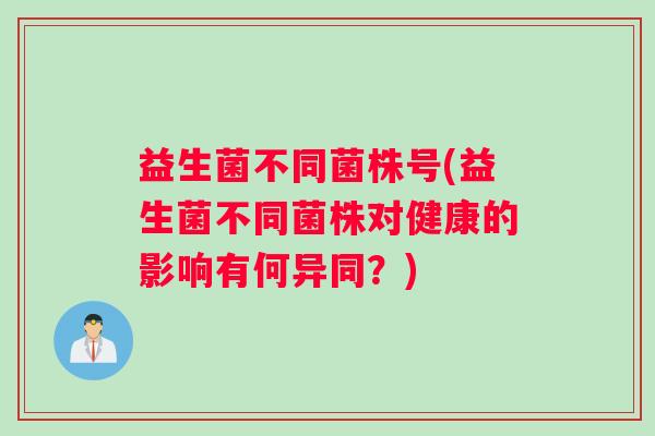 益生菌不同菌株号(益生菌不同菌株对健康的影响有何异同？)