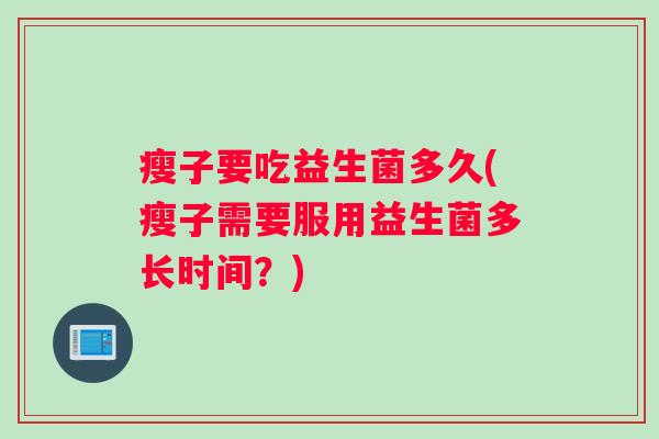 瘦子要吃益生菌多久(瘦子需要服用益生菌多长时间？)