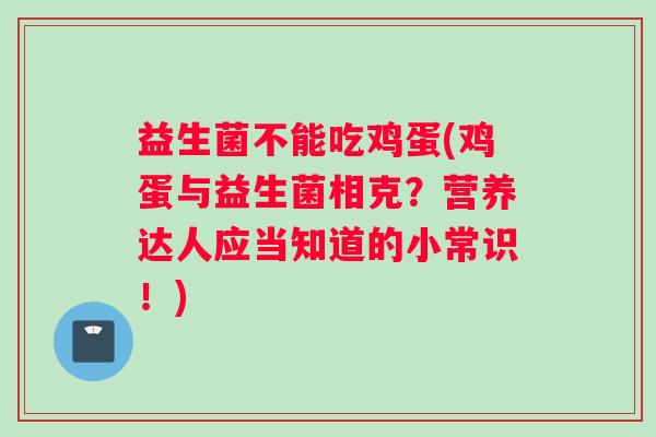益生菌不能吃鸡蛋(鸡蛋与益生菌相克？营养达人应当知道的小常识！)