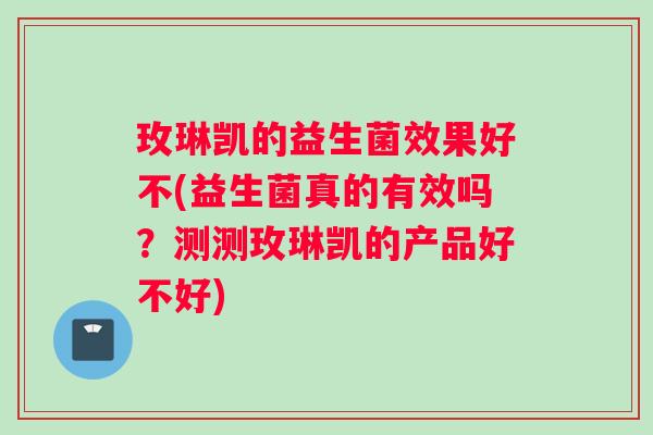 玫琳凯的益生菌效果好不(益生菌真的有效吗？测测玫琳凯的产品好不好)