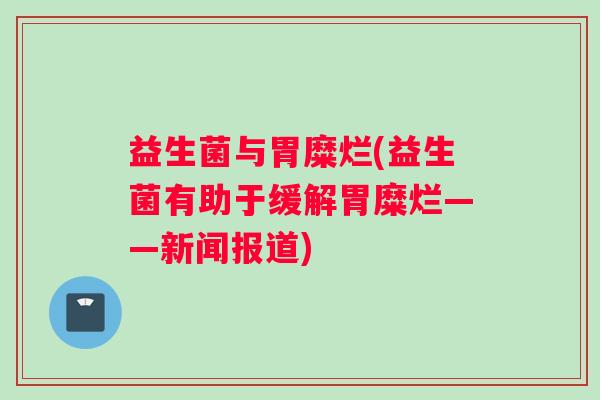 益生菌与胃糜烂(益生菌有助于缓解胃糜烂——新闻报道)