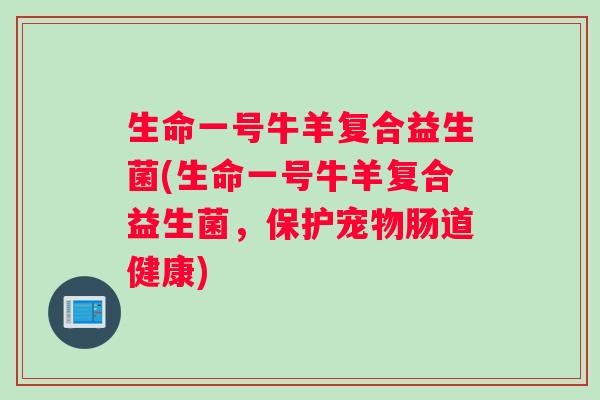 生命一号牛羊复合益生菌(生命一号牛羊复合益生菌，保护宠物肠道健康)