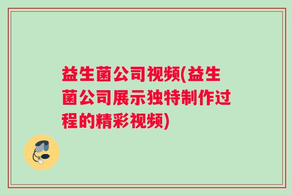 益生菌公司视频(益生菌公司展示独特制作过程的精彩视频)
