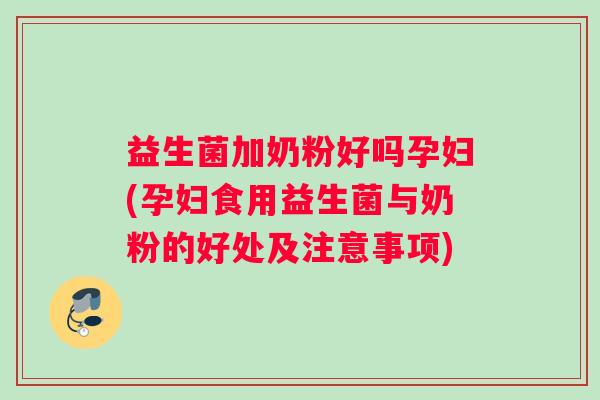 益生菌加奶粉好吗孕妇(孕妇食用益生菌与奶粉的好处及注意事项)