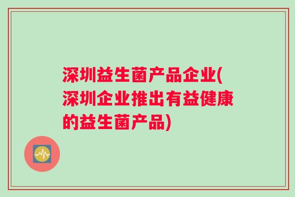 深圳益生菌产品企业(深圳企业推出有益健康的益生菌产品)