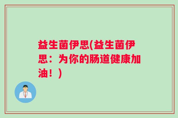 益生菌伊思(益生菌伊思：为你的肠道健康加油！)