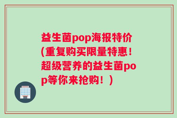 益生菌pop海报特价(重复购买限量特惠!超级营养的益生菌pop等你来抢购!) 益生菌pop海报特价(重复购买限量特惠!超级营养的益生菌pop等你来抢购!)