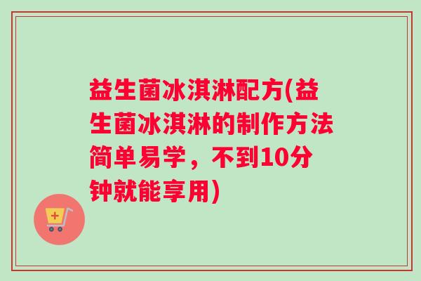 益生菌冰淇淋配方(益生菌冰淇淋的制作方法简单易学，不到10分钟就能享用)