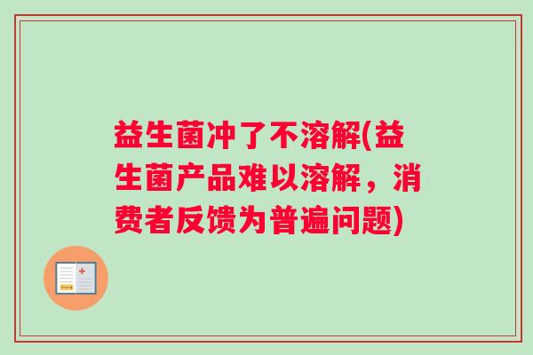 益生菌冲了不溶解(益生菌产品难以溶解，消费者反馈为普遍问题)