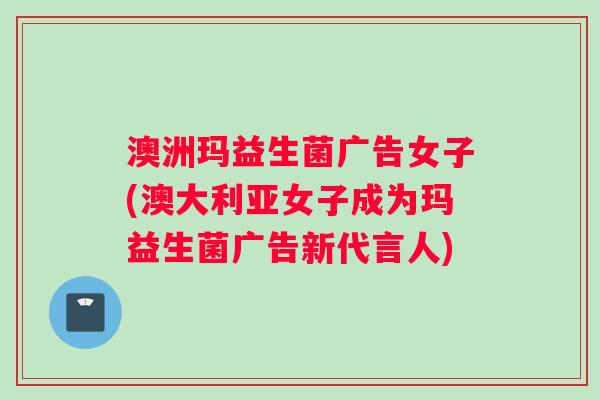 澳洲玛益生菌广告女子(澳大利亚女子成为玛益生菌广告新代言人)