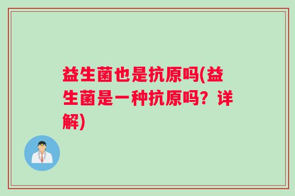 益生菌也是抗原吗(益生菌是一种抗原吗？详解)