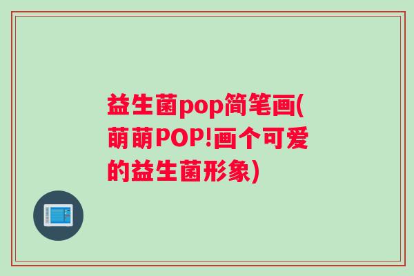 益生菌pop简笔画(萌萌POP!画个可爱的益生菌形象) 益生菌pop简笔画(萌萌POP!画个可爱的益生菌形象)