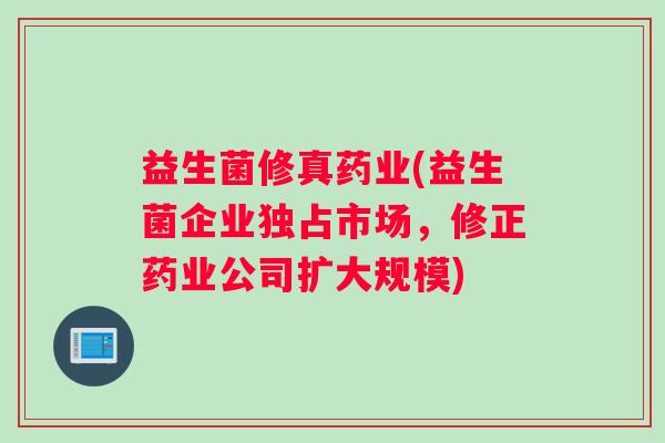 益生菌修真药业(益生菌企业独占市场，修正药业公司扩大规模)