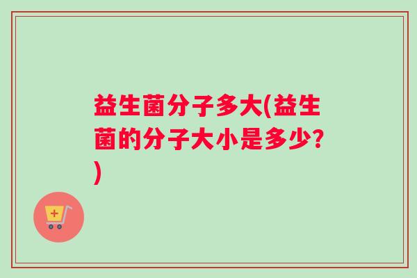 益生菌分子多大(益生菌的分子大小是多少？)