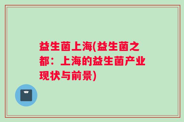 益生菌上海(益生菌之都：上海的益生菌产业现状与前景)