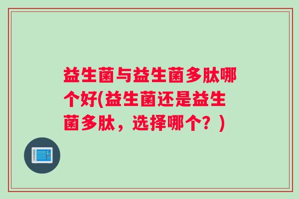 益生菌与益生菌多肽哪个好(益生菌还是益生菌多肽，选择哪个？)