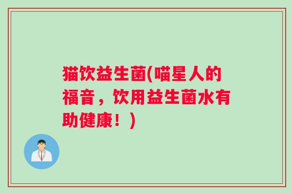 猫饮益生菌(喵星人的福音，饮用益生菌水有助健康！)