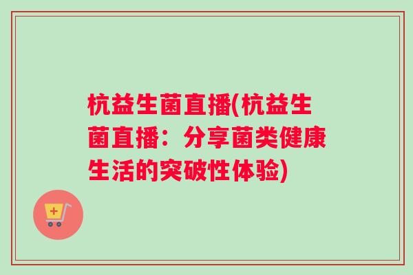 杭益生菌直播(杭益生菌直播：分享菌类健康生活的突破性体验)