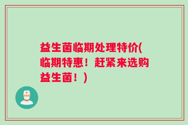 益生菌临期处理特价(临期特惠！赶紧来选购益生菌！)