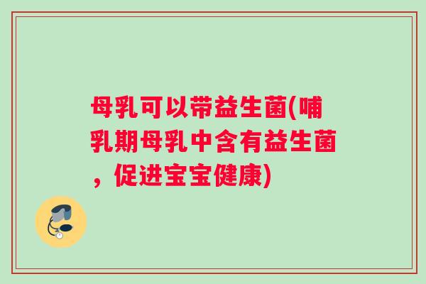 母乳可以带益生菌(哺乳期母乳中含有益生菌，促进宝宝健康)