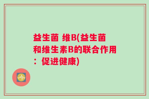 益生菌 维B(益生菌和维生素B的联合作用：促进健康)