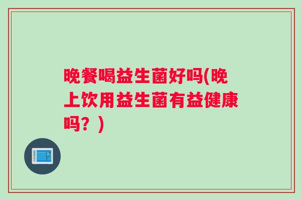 晚餐喝益生菌好吗(晚上饮用益生菌有益健康吗？)