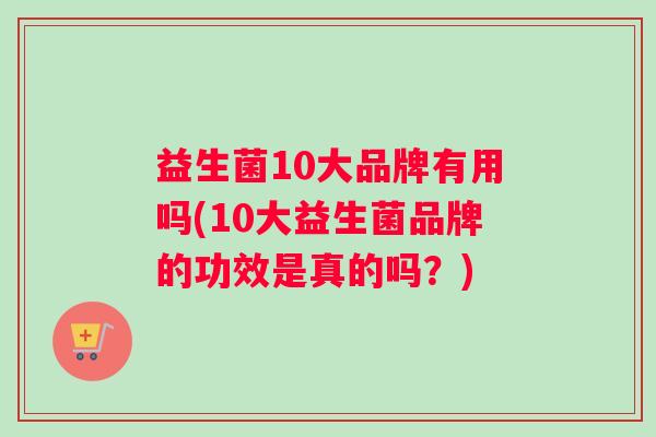 益生菌10大品牌有用吗(10大益生菌品牌的功效是真的吗？)