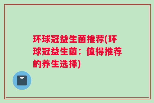 环球冠益生菌推荐(环球冠益生菌：值得推荐的养生选择)