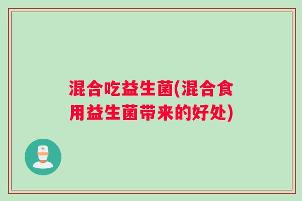 混合吃益生菌(混合食用益生菌带来的好处)