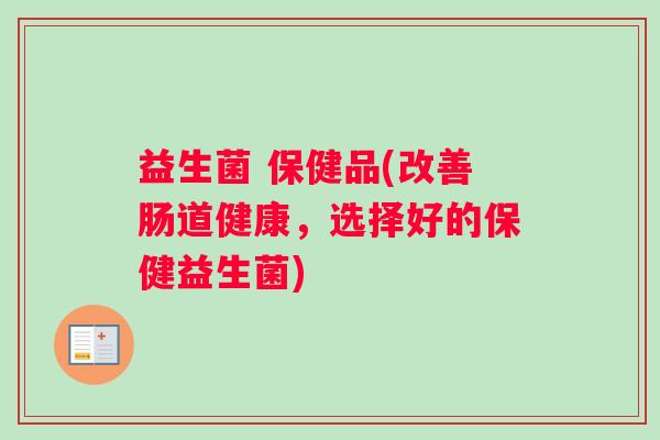 益生菌 保健品(改善肠道健康，选择好的保健益生菌)